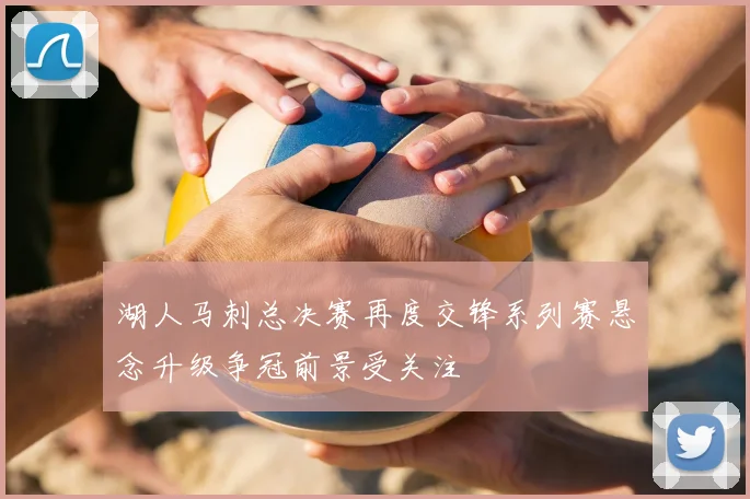 湖人马刺总决赛再度交锋系列赛悬念升级争冠前景受关注