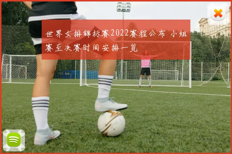 世界女排锦标赛2022赛程公布 小组赛至决赛时间安排一览