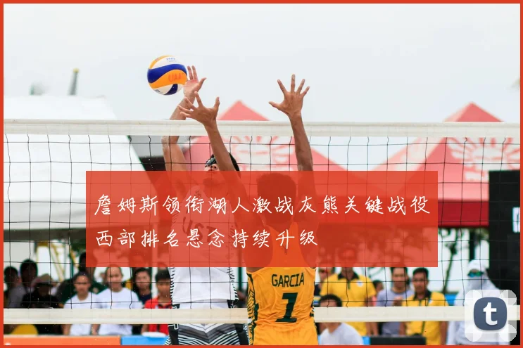 詹姆斯领衔湖人激战灰熊关键战役西部排名悬念持续升级