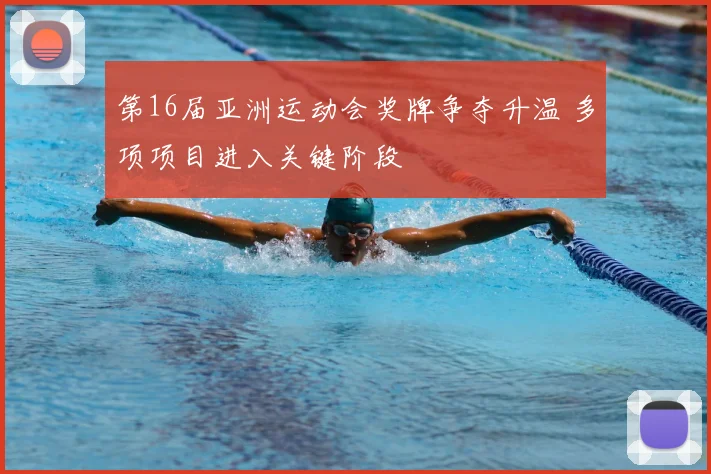 第16届亚洲运动会奖牌争夺升温 多项项目进入关键阶段