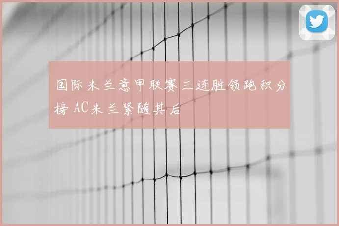 国际米兰意甲联赛三连胜领跑积分榜 AC米兰紧随其后