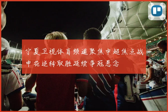 宁夏卫视体育频道聚焦中超焦点战申花逆转取胜延续争冠悬念