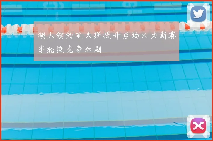 湖人续约里夫斯提升后场火力新赛季轮换竞争加剧