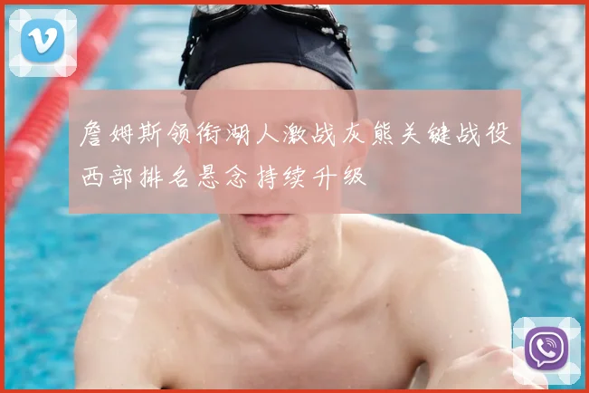 詹姆斯领衔湖人激战灰熊关键战役西部排名悬念持续升级