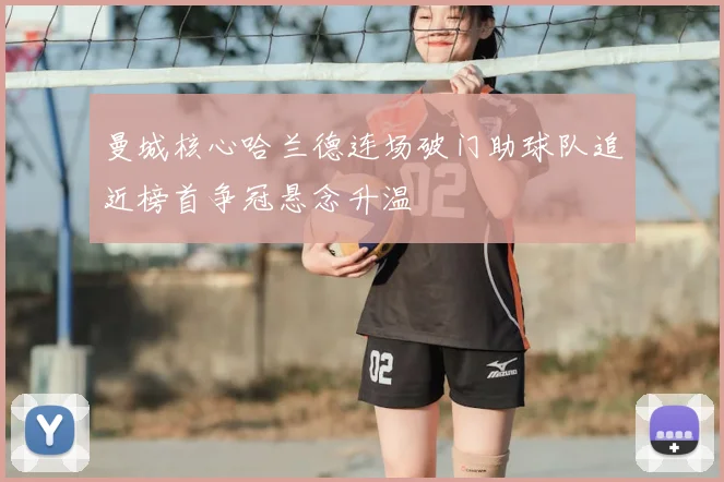 曼城核心哈兰德连场破门助球队追近榜首争冠悬念升温