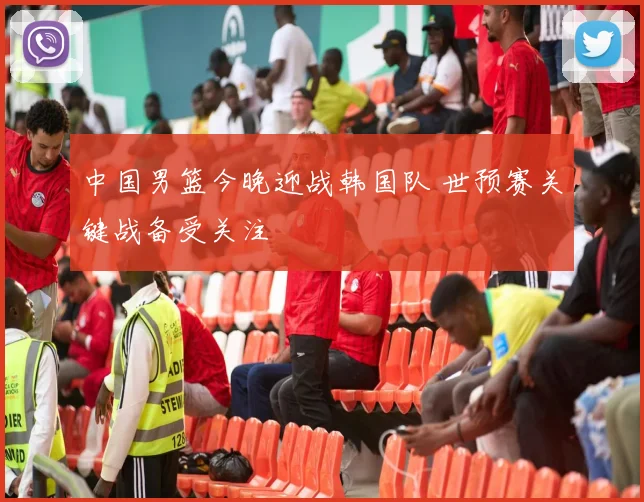 中国男篮今晚迎战韩国队 世预赛关键战备受关注