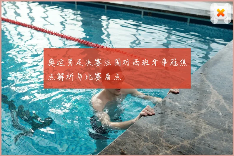 奥运男足决赛法国对西班牙争冠焦点解析与比赛看点