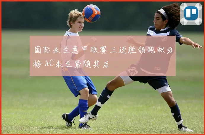 国际米兰意甲联赛三连胜领跑积分榜 AC米兰紧随其后