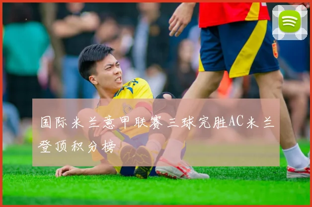 国际米兰意甲联赛三球完胜AC米兰登顶积分榜