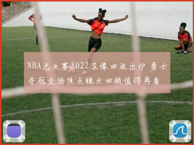 NBA总决赛2022录像回放出炉 勇士夺冠全场焦点镜头回顾值得再看