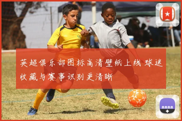 英超俱乐部图标高清壁纸上线 球迷收藏与赛事识别更清晰