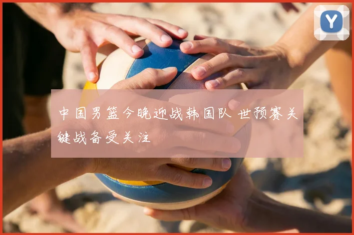 中国男篮今晚迎战韩国队 世预赛关键战备受关注