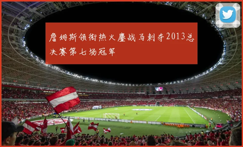 詹姆斯领衔热火鏖战马刺夺2013总决赛第七场冠军
