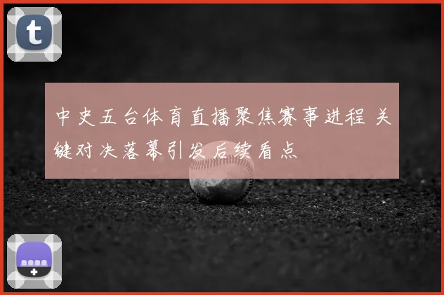 中史五台体育直播聚焦赛事进程 关键对决落幕引发后续看点