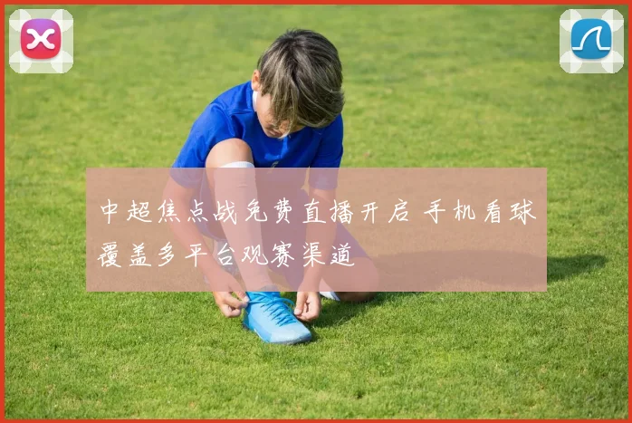 中超焦点战免费直播开启 手机看球覆盖多平台观赛渠道