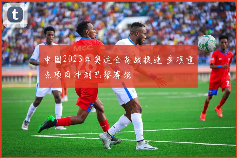 中国2023年奥运会备战提速 多项重点项目冲刺巴黎赛场