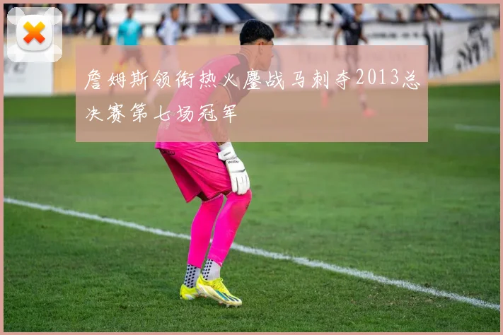 詹姆斯领衔热火鏖战马刺夺2013总决赛第七场冠军