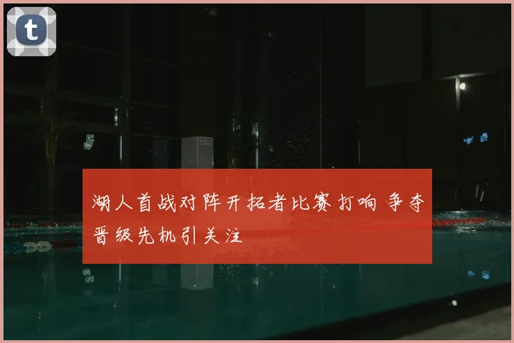 湖人首战对阵开拓者比赛打响 争夺晋级先机引关注