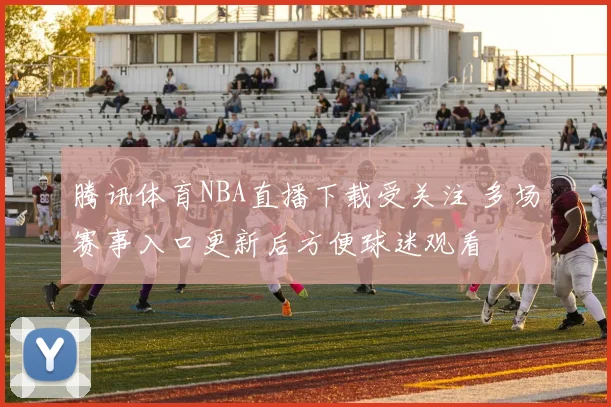 腾讯体育NBA直播下载受关注 多场赛事入口更新后方便球迷观看