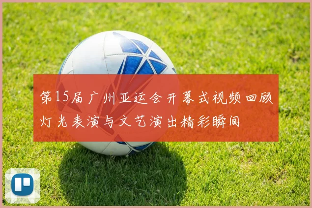 第15届广州亚运会开幕式视频回顾灯光表演与文艺演出精彩瞬间