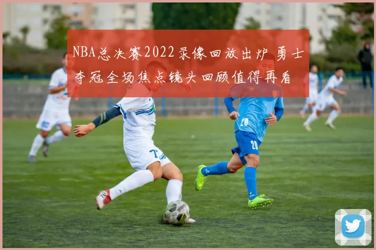 NBA总决赛2022录像回放出炉 勇士夺冠全场焦点镜头回顾值得再看