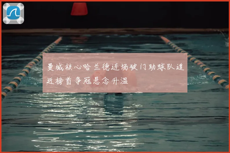 曼城核心哈兰德连场破门助球队追近榜首争冠悬念升温