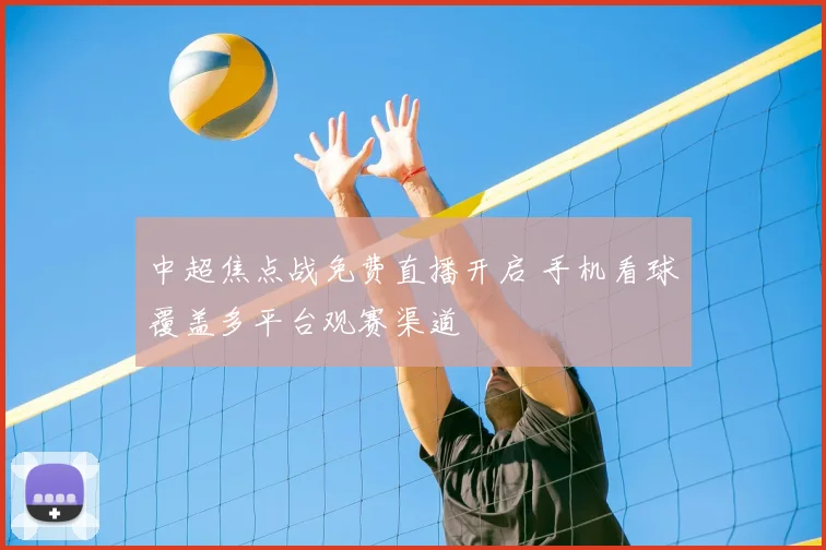 中超焦点战免费直播开启 手机看球覆盖多平台观赛渠道