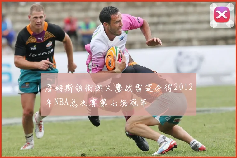 詹姆斯领衔热火鏖战雷霆夺得2012年NBA总决赛第七场冠军