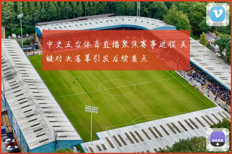 中史五台体育直播聚焦赛事进程 关键对决落幕引发后续看点