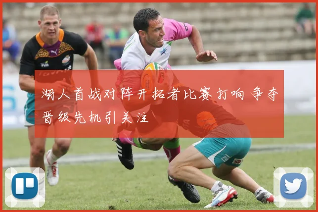 湖人首战对阵开拓者比赛打响 争夺晋级先机引关注