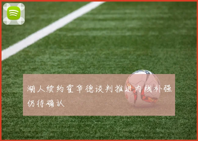 湖人续约霍华德谈判推进内线补强仍待确认