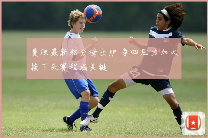 曼联最新积分榜出炉 争四压力加大接下来赛程成关键