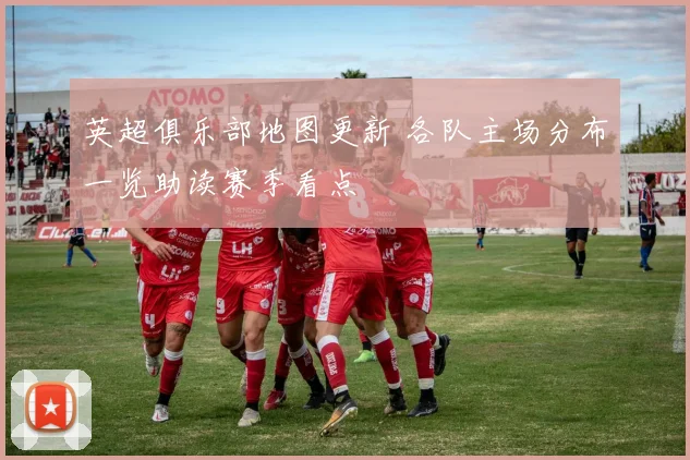 英超俱乐部地图更新 各队主场分布一览助读赛季看点