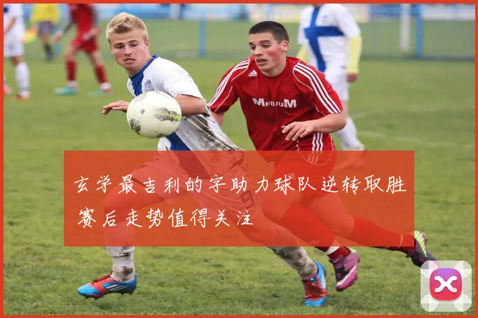 玄学最吉利的字助力球队逆转取胜 赛后走势值得关注