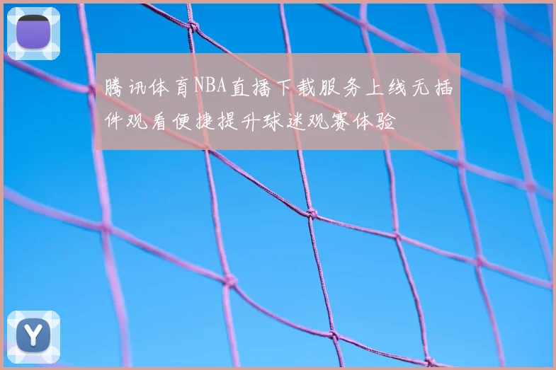 腾讯体育NBA直播下载服务上线无插件观看便捷提升球迷观赛体验