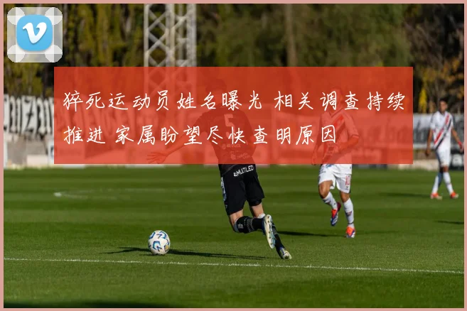 猝死运动员姓名曝光 相关调查持续推进 家属盼望尽快查明原因