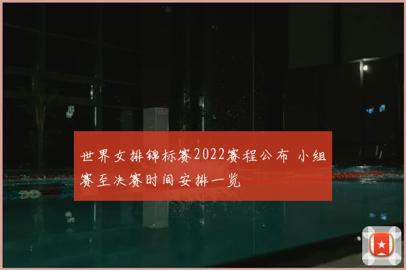 世界女排锦标赛2022赛程公布 小组赛至决赛时间安排一览