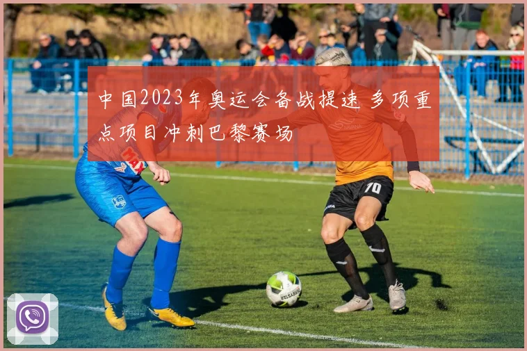 中国2023年奥运会备战提速 多项重点项目冲刺巴黎赛场