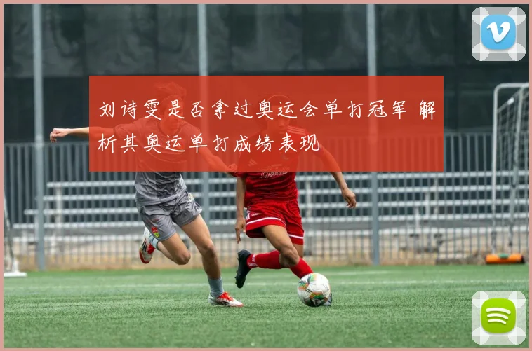 刘诗雯是否拿过奥运会单打冠军 解析其奥运单打成绩表现