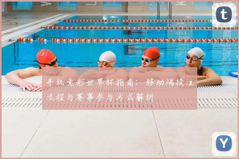 手机竞彩世界杯指南:移动端投注流程与赛事参与方式解析