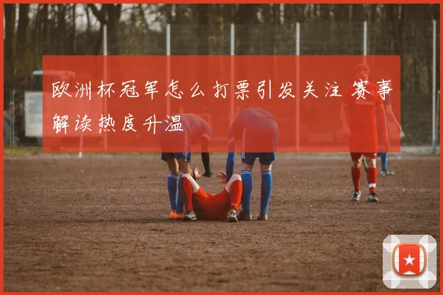 欧洲杯冠军怎么打票引发关注 赛事解读热度升温