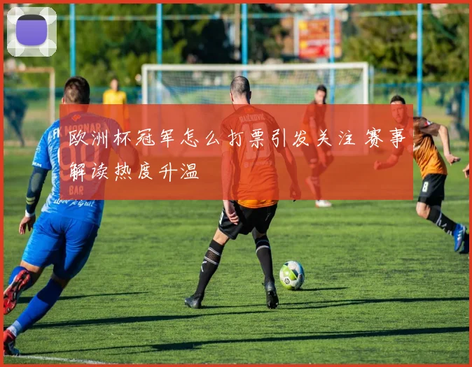 欧洲杯冠军怎么打票引发关注 赛事解读热度升温