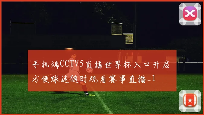 手机端CCTV5直播世界杯入口开启 方便球迷随时观看赛事直播_1