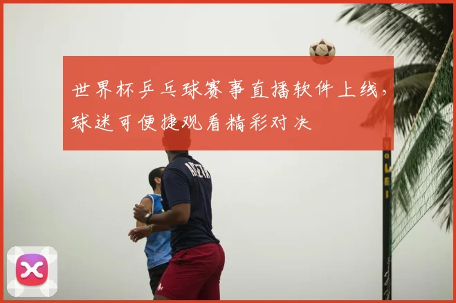 世界杯乒乓球赛事直播软件上线，球迷可便捷观看精彩对决