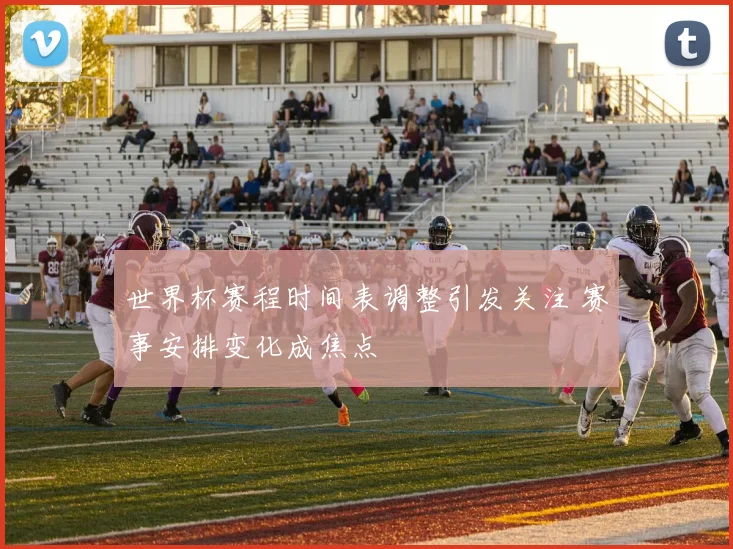世界杯赛程时间表调整引发关注 赛事安排变化成焦点