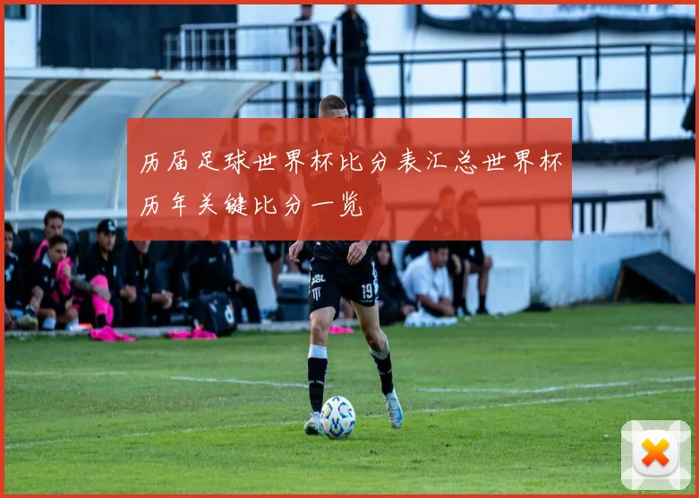 历届足球世界杯比分表汇总世界杯历年关键比分一览