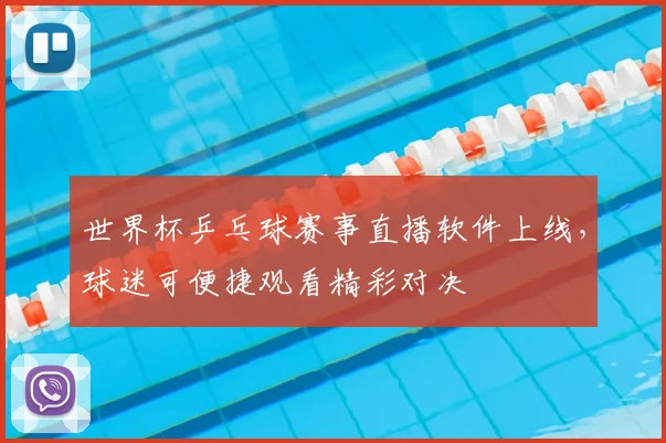 世界杯乒乓球赛事直播软件上线，球迷可便捷观看精彩对决