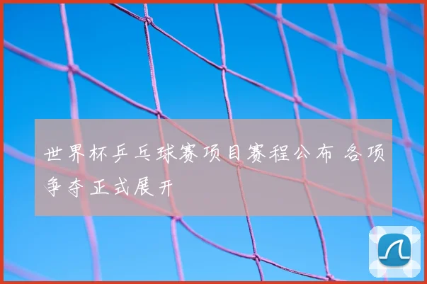 世界杯乒乓球赛项目赛程公布 各项争夺正式展开