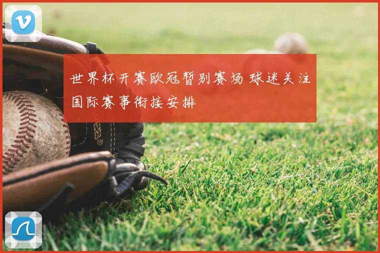 世界杯开赛欧冠暂别赛场 球迷关注国际赛事衔接安排