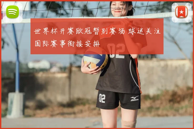 世界杯开赛欧冠暂别赛场 球迷关注国际赛事衔接安排